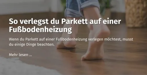 Hier geht es zu unserem casando Ratgeber Beitrag zum Thema: So verlegst du richtig Parkett auf  einer Fußbodenheizung. 