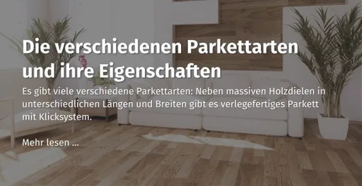 Hier geht es zu unserem casando Ratgeber Beitrag zum Thema: Die verschiedenen Parkettarten und ihre Eigenschaften.