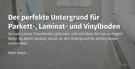 Hier kommst du zu unserem casando Ratgeber mit dem Thema: "Der perfekte Untergrund für Parkett-, Laminat- und Vinylboden."" 